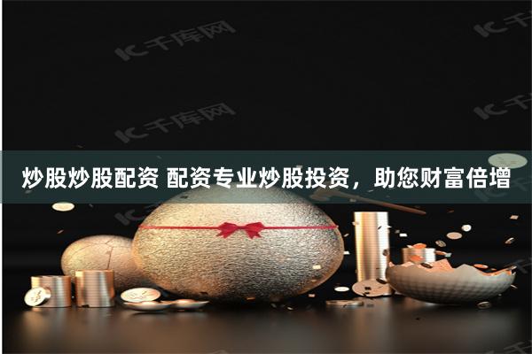 炒股炒股配资 配资专业炒股投资，助您财富倍增