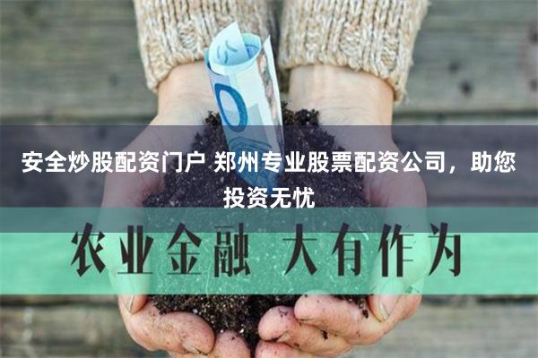 安全炒股配资门户 郑州专业股票配资公司，助您投资无忧