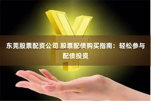 东莞股票配资公司 股票配债购买指南：轻松参与配债投资