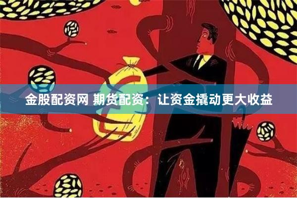 金股配资网 期货配资：让资金撬动更大收益