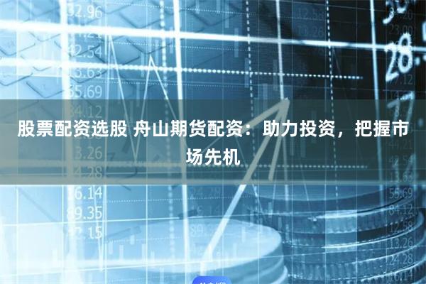 股票配资选股 舟山期货配资：助力投资，把握市场先机
