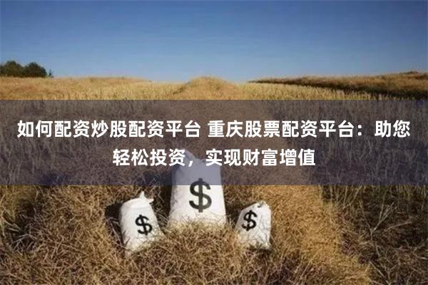如何配资炒股配资平台 重庆股票配资平台：助您轻松投资，实现财富增值