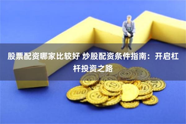股票配资哪家比较好 炒股配资条件指南：开启杠杆投资之路