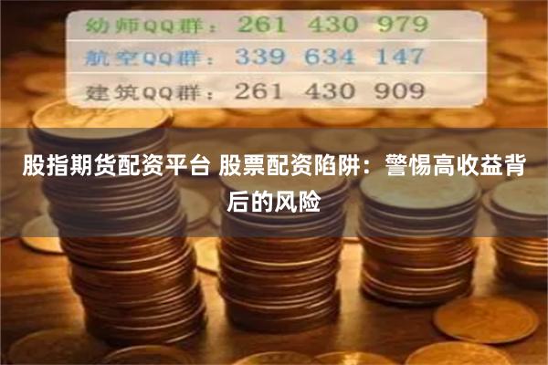 股指期货配资平台 股票配资陷阱：警惕高收益背后的风险