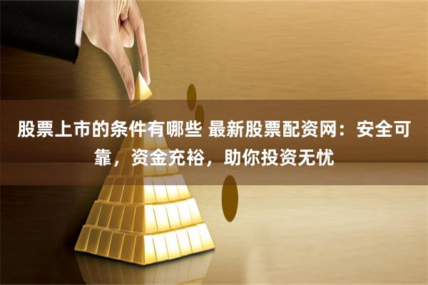 股票上市的条件有哪些 最新股票配资网：安全可靠，资金充裕，助你投资无忧
