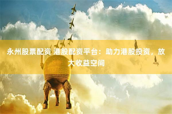 永州股票配资 港股配资平台：助力港股投资，放大收益空间
