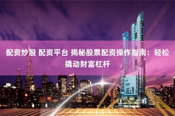 配资炒股 配资平台 揭秘股票配资操作指南：轻松撬动财富杠杆