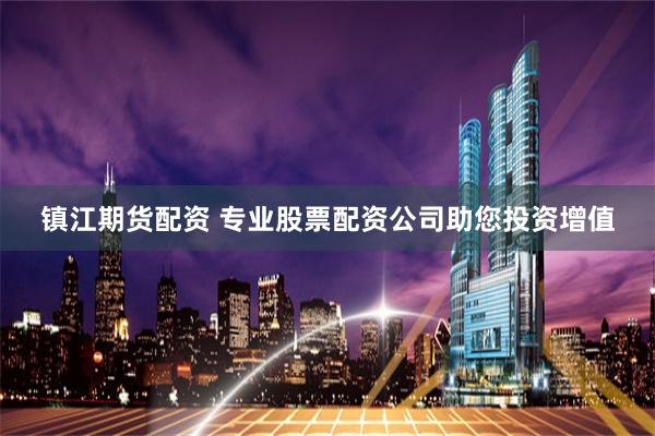 镇江期货配资 专业股票配资公司助您投资增值