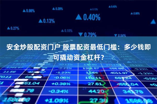 安全炒股配资门户 股票配资最低门槛：多少钱即可撬动资金杠杆？