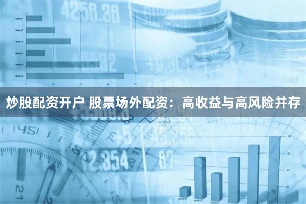炒股配资开户 股票场外配资：高收益与高风险并存