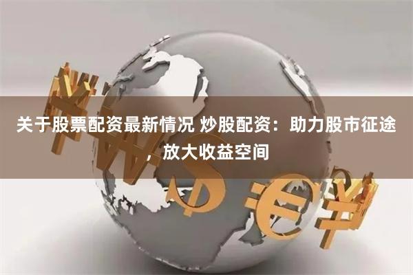 关于股票配资最新情况 炒股配资：助力股市征途，放大收益空间