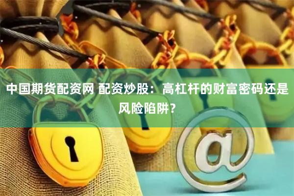 中国期货配资网 配资炒股：高杠杆的财富密码还是风险陷阱？