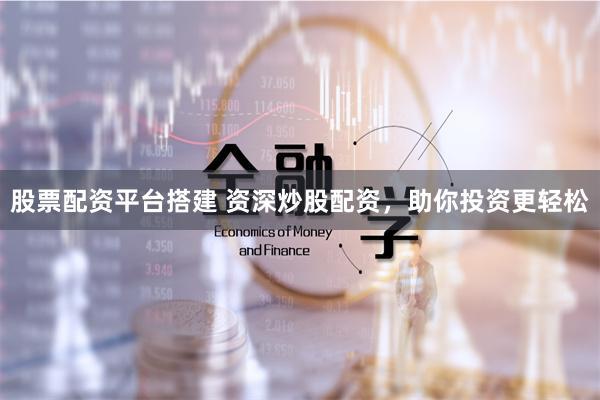 股票配资平台搭建 资深炒股配资，助你投资更轻松