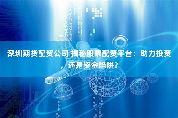 深圳期货配资公司 揭秘股票配资平台：助力投资，还是资金陷阱？