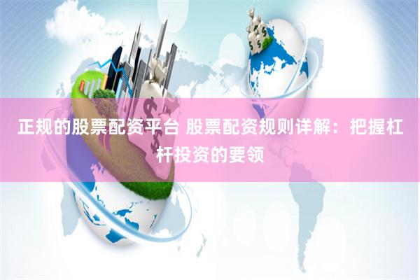 正规的股票配资平台 股票配资规则详解：把握杠杆投资的要领