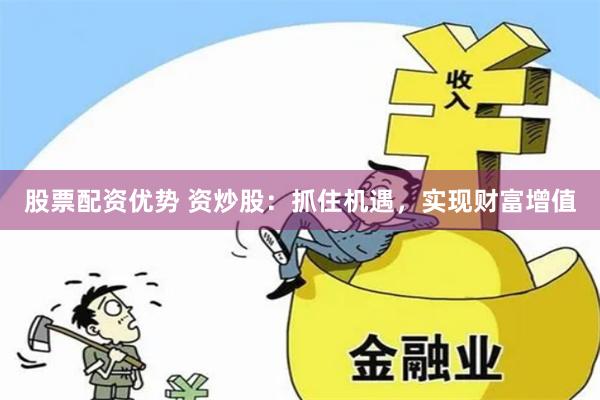 股票配资优势 资炒股：抓住机遇，实现财富增值
