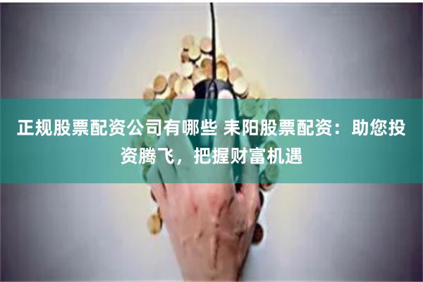 正规股票配资公司有哪些 耒阳股票配资：助您投资腾飞，把握财富机遇