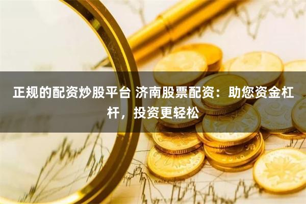 正规的配资炒股平台 济南股票配资：助您资金杠杆，投资更轻松