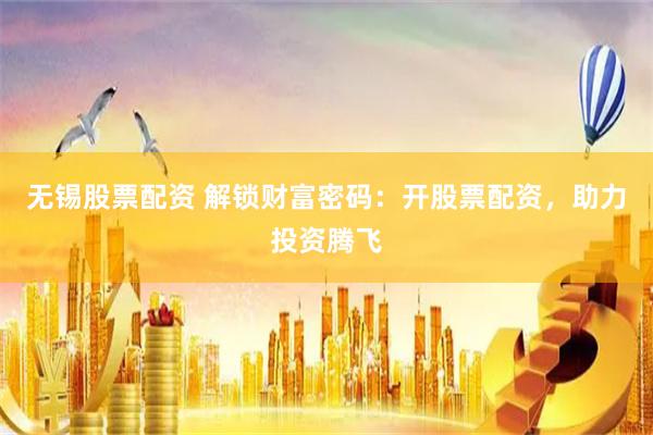 无锡股票配资 解锁财富密码：开股票配资，助力投资腾飞