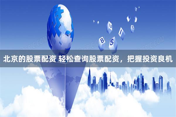 北京的股票配资 轻松查询股票配资，把握投资良机