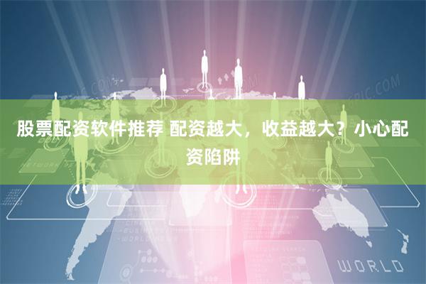 股票配资软件推荐 配资越大，收益越大？小心配资陷阱