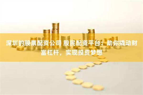 深圳的股票配资公司 股民配资平台：助你撬动财富杠杆，实现投资梦想