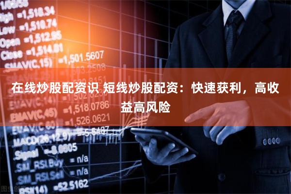 在线炒股配资识 短线炒股配资：快速获利，高收益高风险