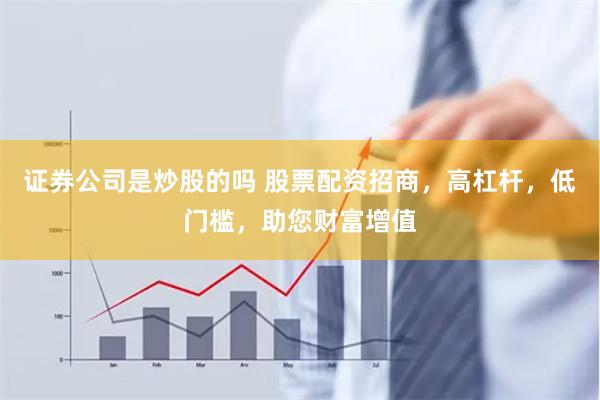 证券公司是炒股的吗 股票配资招商，高杠杆，低门槛，助您财富增值