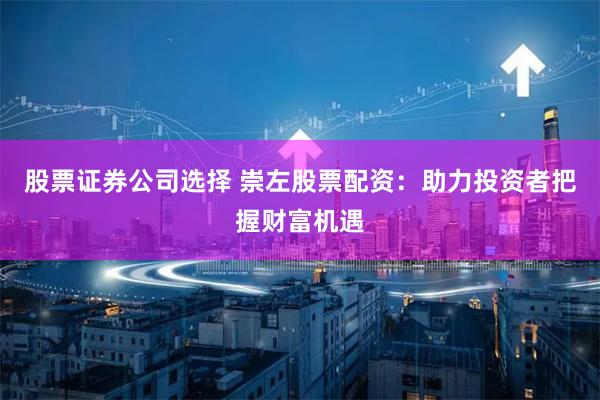 股票证券公司选择 崇左股票配资：助力投资者把握财富机遇