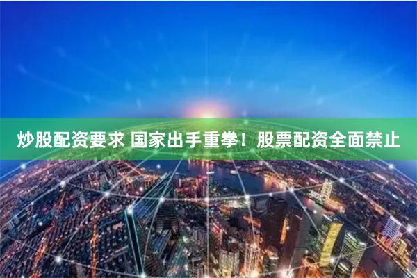 炒股配资要求 国家出手重拳！股票配资全面禁止
