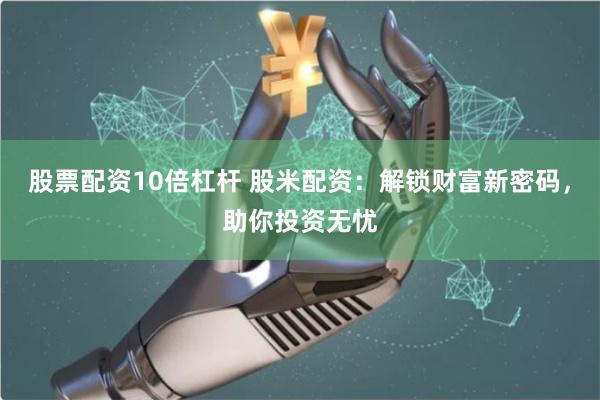 股票配资10倍杠杆 股米配资：解锁财富新密码，助你投资无忧