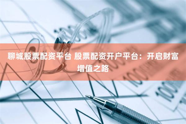聊城股票配资平台 股票配资开户平台：开启财富增值之路
