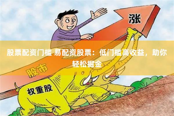 股票配资门槛 易配资股票：低门槛高收益，助你轻松掘金