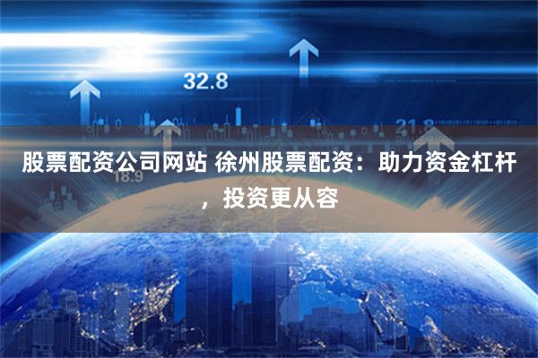 股票配资公司网站 徐州股票配资：助力资金杠杆，投资更从容