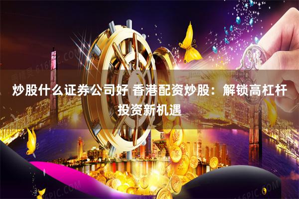 炒股什么证券公司好 香港配资炒股：解锁高杠杆投资新机遇