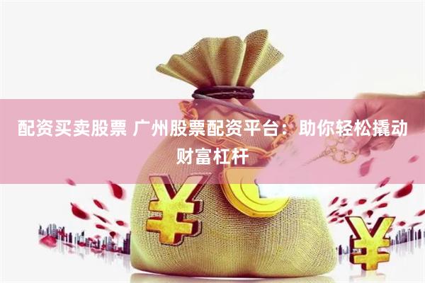 配资买卖股票 广州股票配资平台：助你轻松撬动财富杠杆