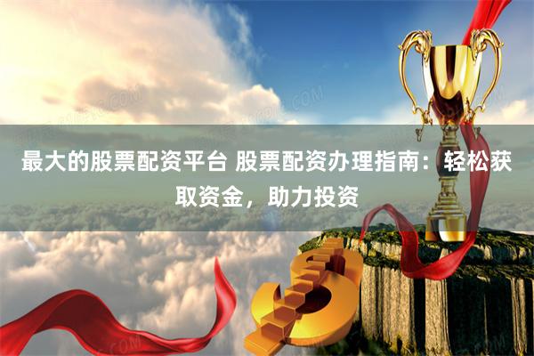 最大的股票配资平台 股票配资办理指南：轻松获取资金，助力投资