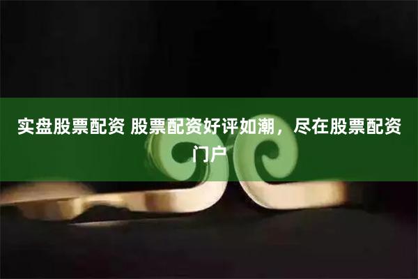 实盘股票配资 股票配资好评如潮，尽在股票配资门户