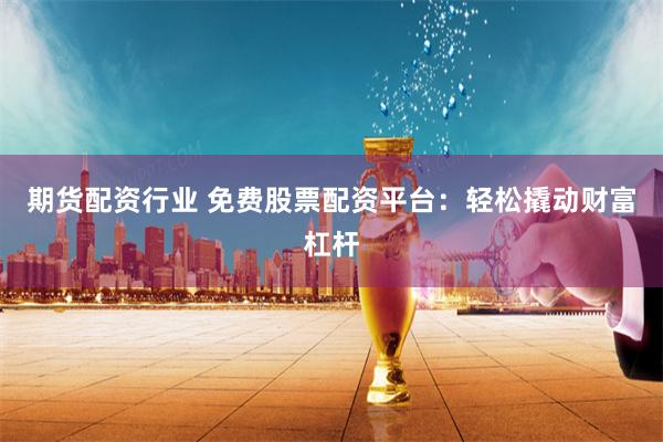 期货配资行业 免费股票配资平台：轻松撬动财富杠杆