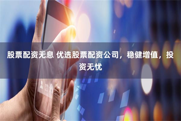 股票配资无息 优选股票配资公司，稳健增值，投资无忧