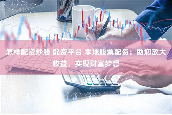 怎样配资炒股 配资平台 本地股票配资：助您放大收益，实现财富梦想