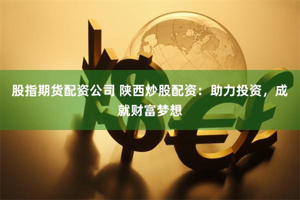 股指期货配资公司 陕西炒股配资：助力投资，成就财富梦想