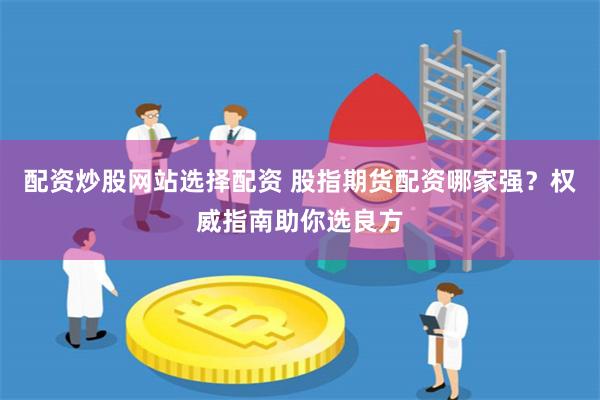 配资炒股网站选择配资 股指期货配资哪家强？权威指南助你选良方