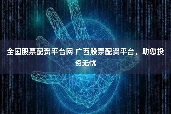 全国股票配资平台网 广西股票配资平台，助您投资无忧