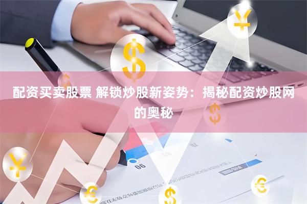 配资买卖股票 解锁炒股新姿势：揭秘配资炒股网的奥秘