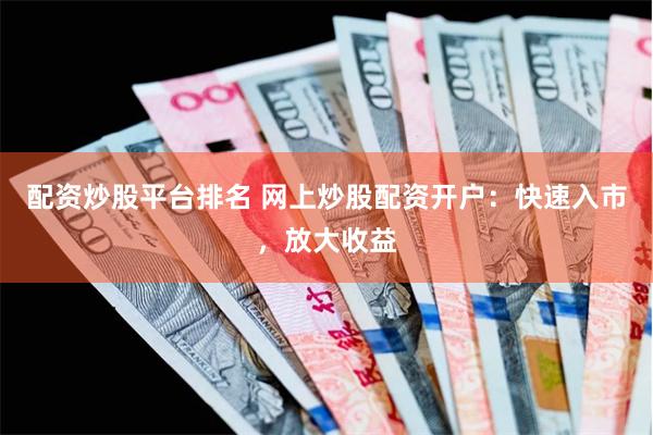 配资炒股平台排名 网上炒股配资开户：快速入市，放大收益