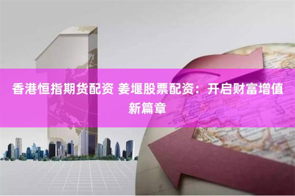 香港恒指期货配资 姜堰股票配资：开启财富增值新篇章