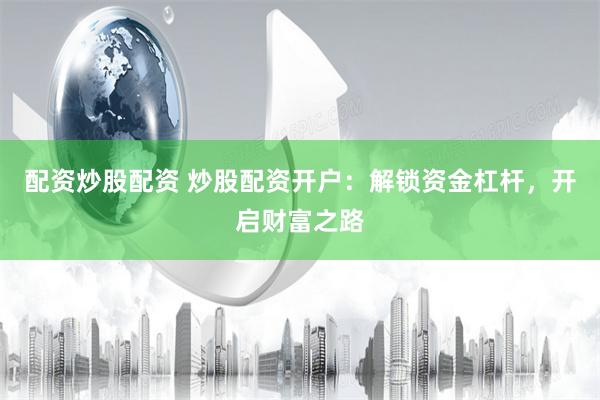 配资炒股配资 炒股配资开户：解锁资金杠杆，开启财富之路