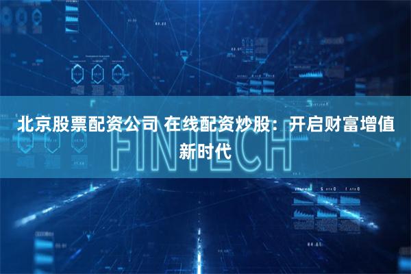 北京股票配资公司 在线配资炒股：开启财富增值新时代