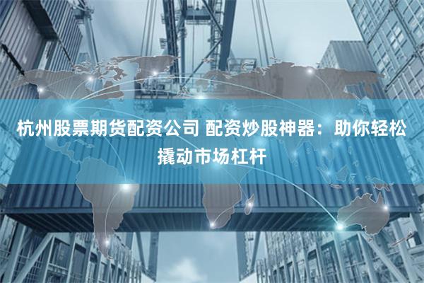 杭州股票期货配资公司 配资炒股神器：助你轻松撬动市场杠杆